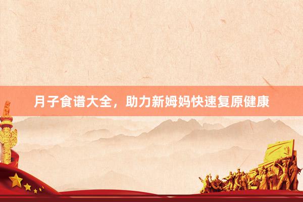 月子食谱大全，助力新姆妈快速复原健康